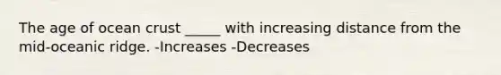 The age of ocean crust _____ with increasing distance from the mid-oceanic ridge. -Increases -Decreases