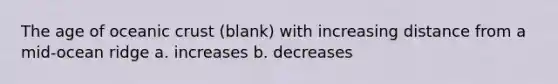 The age of oceanic crust (blank) with increasing distance from a mid-ocean ridge a. increases b. decreases