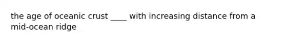 the age of <a href='https://www.questionai.com/knowledge/kPVS0KdHos-oceanic-crust' class='anchor-knowledge'>oceanic crust</a> ____ with increasing distance from a mid-ocean ridge