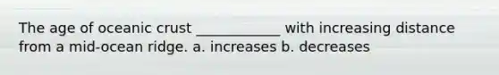 The age of oceanic crust ____________ with increasing distance from a mid-ocean ridge. a. increases b. decreases