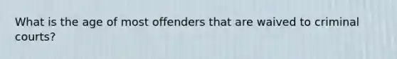 What is the age of most offenders that are waived to criminal courts?