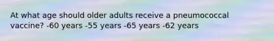 At what age should older adults receive a pneumococcal vaccine? -60 years -55 years -65 years -62 years