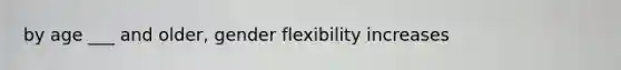 by age ___ and older, gender flexibility increases