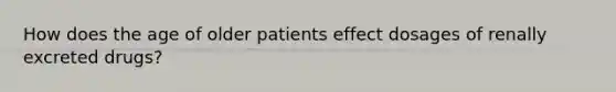 How does the age of older patients effect dosages of renally excreted drugs?