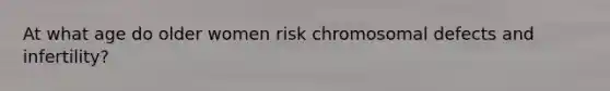 At what age do older women risk chromosomal defects and infertility?