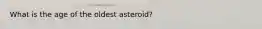 What is the age of the oldest asteroid?