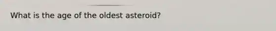 What is the age of the oldest asteroid?