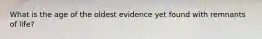 What is the age of the oldest evidence yet found with remnants of life?