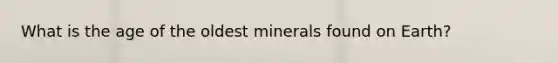 What is the age of the oldest minerals found on Earth?