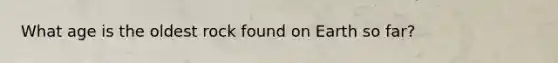 What age is the oldest rock found on Earth so far?