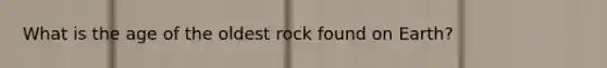 What is the age of the oldest rock found on Earth?