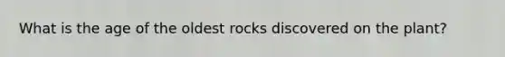 What is the age of the oldest rocks discovered on the plant?