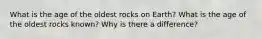 What is the age of the oldest rocks on Earth? What is the age of the oldest rocks known? Why is there a difference?