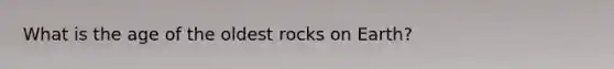 What is the age of the oldest rocks on Earth?