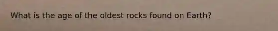 What is the age of the oldest rocks found on Earth?