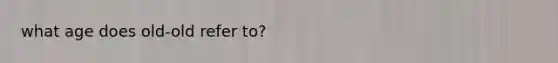 what age does old-old refer to?