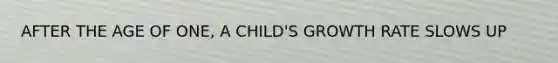 AFTER THE AGE OF ONE, A CHILD'S GROWTH RATE SLOWS UP