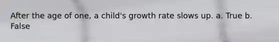 After the age of one, a child's growth rate slows up. a. True b. False