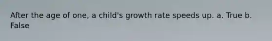 After the age of one, a child's growth rate speeds up. a. True b. False