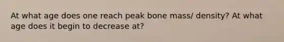 At what age does one reach peak bone mass/ density? At what age does it begin to decrease at?