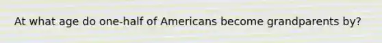 At what age do one-half of Americans become grandparents by?