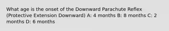 What age is the onset of the Downward Parachute Reflex (Protective Extension Downward) A: 4 months B: 8 months C: 2 months D: 6 months