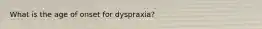 What is the age of onset for dyspraxia?