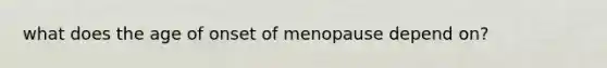 what does the age of onset of menopause depend on?