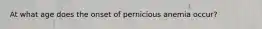 At what age does the onset of pernicious anemia occur?