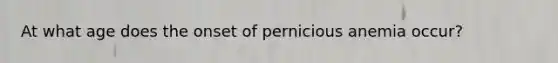 At what age does the onset of pernicious anemia occur?