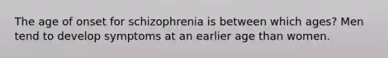 The age of onset for schizophrenia is between which ages? Men tend to develop symptoms at an earlier age than women.