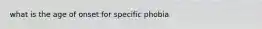 what is the age of onset for specific phobia