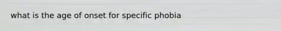 what is the age of onset for specific phobia