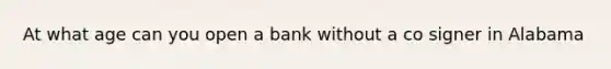 At what age can you open a bank without a co signer in Alabama