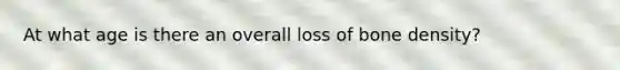 At what age is there an overall loss of bone density?