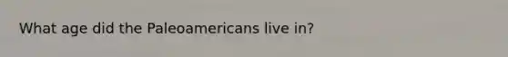 What age did the Paleoamericans live in?