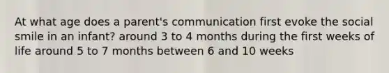 At what age does a parent's communication first evoke the social smile in an infant? around 3 to 4 months during the first weeks of life around 5 to 7 months between 6 and 10 weeks