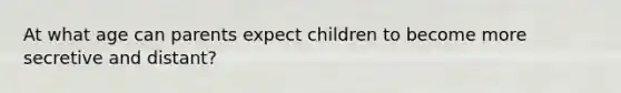 At what age can parents expect children to become more secretive and distant?