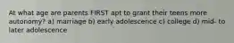 At what age are parents FIRST apt to grant their teens more autonomy? a) marriage b) early adolescence c) college d) mid- to later adolescence