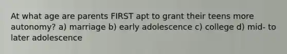 At what age are parents FIRST apt to grant their teens more autonomy? a) marriage b) early adolescence c) college d) mid- to later adolescence