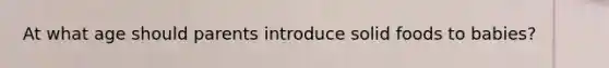 At what age should parents introduce solid foods to babies?