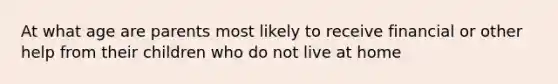 At what age are parents most likely to receive financial or other help from their children who do not live at home