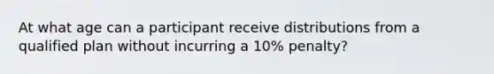 At what age can a participant receive distributions from a qualified plan without incurring a 10% penalty?