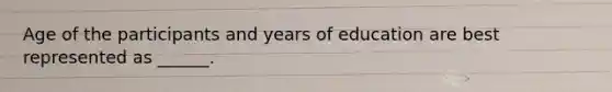 Age of the participants and years of education are best represented as ______.