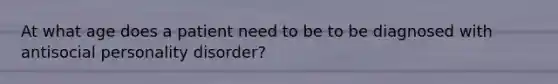 At what age does a patient need to be to be diagnosed with antisocial personality disorder?