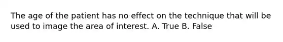 The age of the patient has no effect on the technique that will be used to image the area of interest. A. True B. False