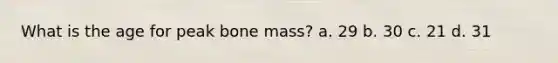 What is the age for peak bone mass? a. 29 b. 30 c. 21 d. 31