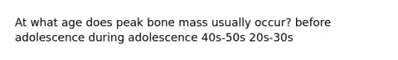 At what age does peak bone mass usually occur? before adolescence during adolescence 40s-50s 20s-30s