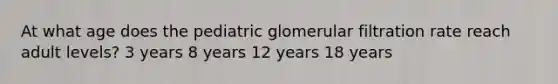 At what age does the pediatric glomerular filtration rate reach adult levels? 3 years 8 years 12 years 18 years