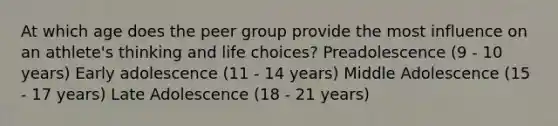 At which age does the peer group provide the most influence on an athlete's thinking and life choices? Preadolescence (9 - 10 years) Early adolescence (11 - 14 years) Middle Adolescence (15 - 17 years) Late Adolescence (18 - 21 years)